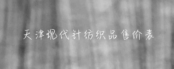 天津現(xiàn)代針紡織品市場售價概覽與趨勢分析