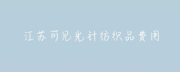 江蘇針紡織品可見光費用解析 成本構(gòu)成與市場趨勢